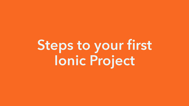 Steps to your ﬁrst
Ionic Project
