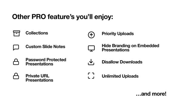 Other PRO feature’s you’ll enjoy:
Collections
Custom Slide Notes
Password Protected
Presentations
Private URL
Presentations
Priority Uploads
Hide Branding on Embedded
Presentations
Disallow Downloads
Unlimited Uploads
…and more!

