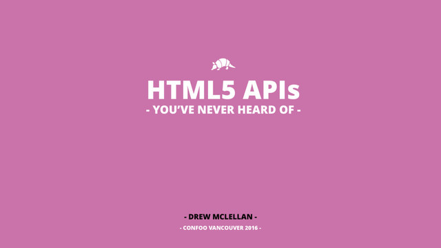 HTML5 APIs
- DREW MCLELLAN -
- CONFOO VANCOUVER 2016 -
- YOU’VE NEVER HEARD OF -
