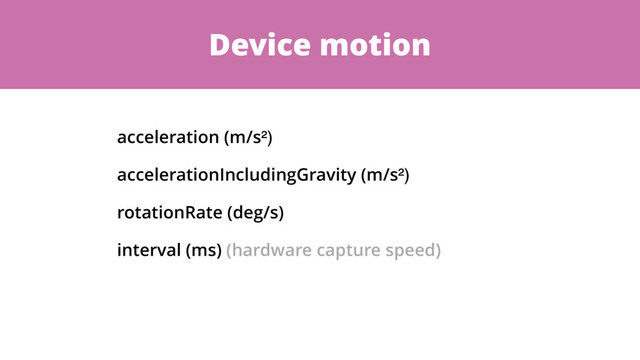 Device motion
acceleration (m/s²)
accelerationIncludingGravity (m/s²)
rotationRate (deg/s)
interval (ms) (hardware capture speed)
