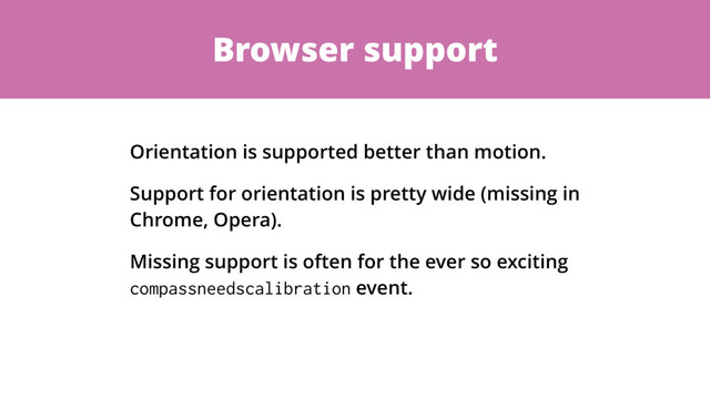 Browser support
Orientation is supported better than motion.
Support for orientation is pretty wide (missing in
Chrome, Opera).
Missing support is often for the ever so exciting
compassneedscalibration event.
