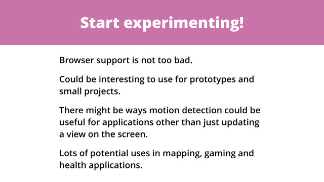 Start experimenting!
Browser support is not too bad.
Could be interesting to use for prototypes and
small projects.
There might be ways motion detection could be
useful for applications other than just updating
a view on the screen.
Lots of potential uses in mapping, gaming and
health applications.
