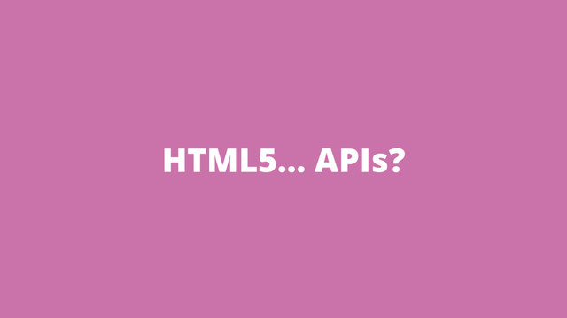 HTML5… APIs?
