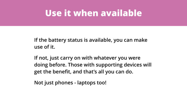 Use it when available
If the battery status is available, you can make
use of it.
If not, just carry on with whatever you were
doing before. Those with supporting devices will
get the beneﬁt, and that’s all you can do.
Not just phones - laptops too!
