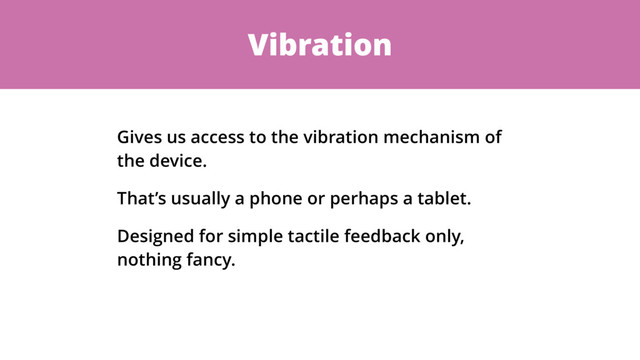 Vibration
Gives us access to the vibration mechanism of
the device.
That’s usually a phone or perhaps a tablet.
Designed for simple tactile feedback only,
nothing fancy.
