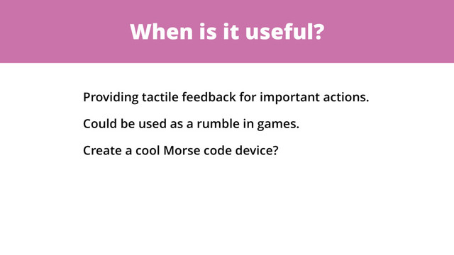 When is it useful?
Providing tactile feedback for important actions.
Could be used as a rumble in games.
Create a cool Morse code device?
