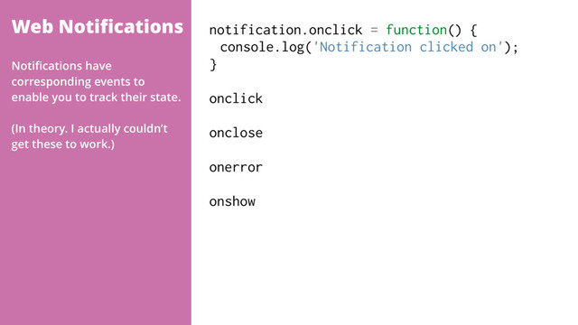 Web Notiﬁcations notification.onclick = function() {
console.log('Notification clicked on');
}
onclick
onclose
onerror
onshow
Notiﬁcations have
corresponding events to
enable you to track their state.
(In theory. I actually couldn’t
get these to work.)
