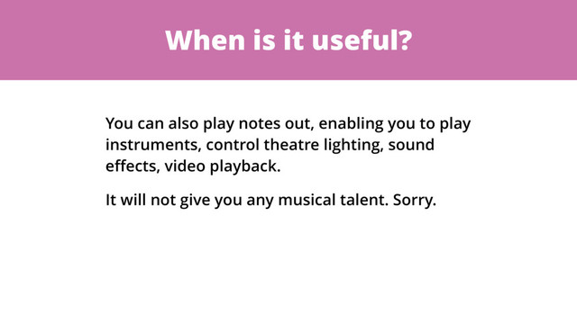 When is it useful?
You can also play notes out, enabling you to play
instruments, control theatre lighting, sound
eﬀects, video playback.
It will not give you any musical talent. Sorry.
