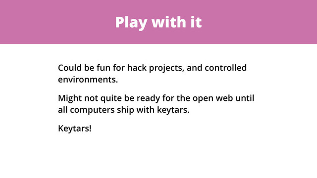 Play with it
Could be fun for hack projects, and controlled
environments.
Might not quite be ready for the open web until
all computers ship with keytars.
Keytars!
