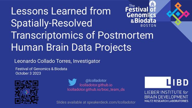 @lcolladotor
lcolladotor.github.io
lcolladotor.github.io/bioc_team_ds
Lessons Learned from
Spatially-Resolved
Transcriptomics of Postmortem
Human Brain Data Projects
Leonardo Collado Torres, Investigator
Festival of Genomics & Biodata
October 3 2023
Slides available at speakerdeck.com/lcolladotor
