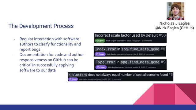 The Development Process
- Regular interaction with software
authors to clarify functionality and
report bugs
- Documentation for code and author
responsiveness on GitHub can be
critical in successfully applying
software to our data
Nicholas J Eagles
@Nick-Eagles (GitHub)
