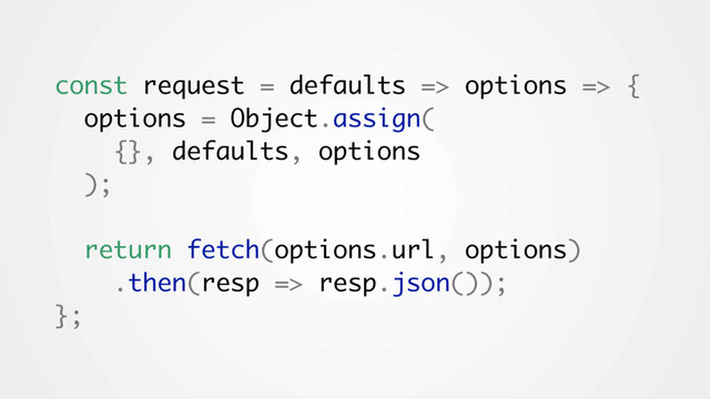 const request = defaults => options => {
options = Object.assign(
{}, defaults, options
);
return fetch(options.url, options)
.then(resp => resp.json());
};
