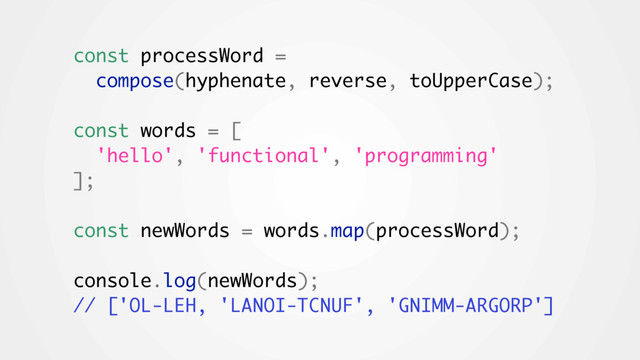 const processWord =
compose(hyphenate, reverse, toUpperCase);
const words = [
'hello', 'functional', 'programming'
];
const newWords = words.map(processWord);
console.log(newWords);
// ['OL-LEH, 'LANOI-TCNUF', 'GNIMM-ARGORP']
