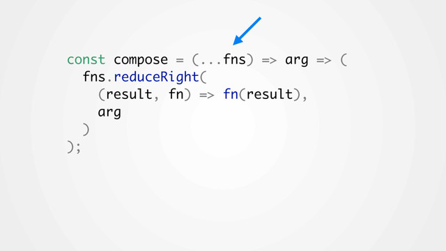 const compose = (...fns) => arg => (
fns.reduceRight(
(result, fn) => fn(result),
arg
)
);
