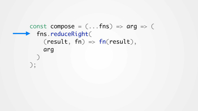 const compose = (...fns) => arg => (
fns.reduceRight(
(result, fn) => fn(result),
arg
)
);
