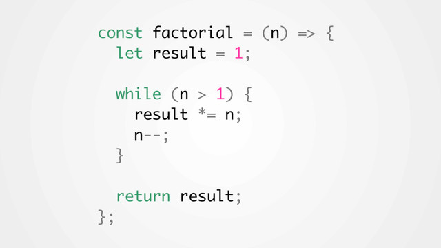 const factorial = (n) => {
let result = 1;
while (n > 1) {
result *= n;
n--;
}
return result;
};
