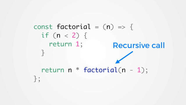 const factorial = (n) => {
if (n < 2) {
return 1;
}
return n * factorial(n - 1);
};
Recursive call
