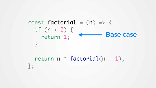 const factorial = (n) => {
if (n < 2) {
return 1;
}
return n * factorial(n - 1);
};
Base case
