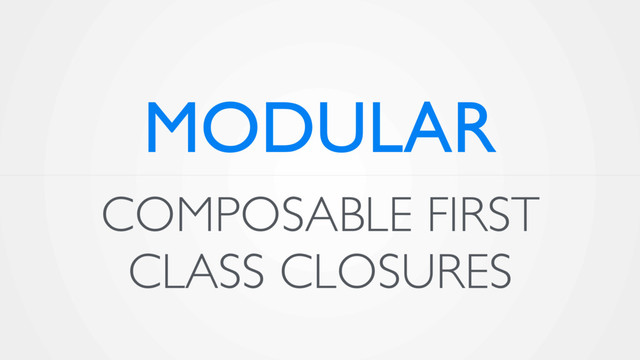COMPOSABLE FIRST
CLASS CLOSURES
MODULAR

