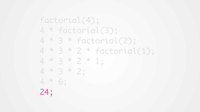 factorial(4);
4 * factorial(3);
4 * 3 * factorial(2);
4 * 3 * 2 * factorial(1);
4 * 3 * 2 * 1;
4 * 3 * 2;
4 * 6;
24;
