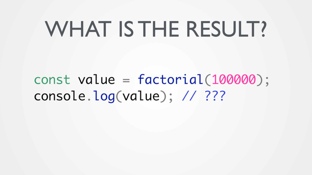 const value = factorial(100000);
console.log(value); // ???
WHAT IS THE RESULT?
