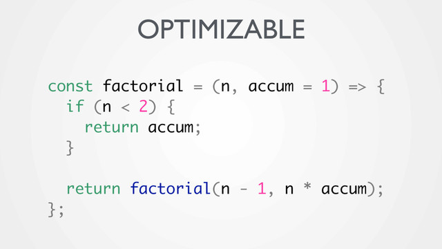 const factorial = (n, accum = 1) => {
if (n < 2) {
return accum;
}
return factorial(n - 1, n * accum);
};
OPTIMIZABLE
