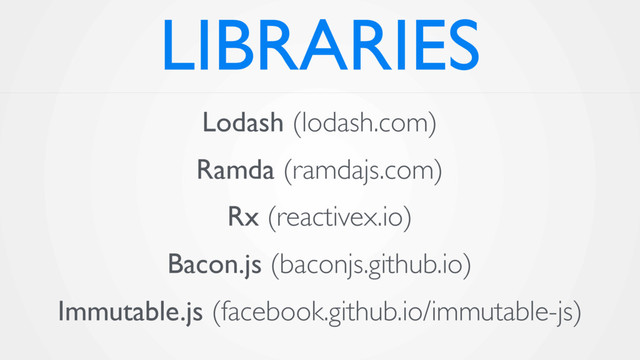 LIBRARIES
Lodash (lodash.com)
Ramda (ramdajs.com)
Rx (reactivex.io)
Bacon.js (baconjs.github.io)
Immutable.js (facebook.github.io/immutable-js)
