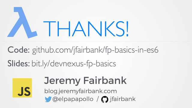 THANKS!
Jeremy Fairbank
blog.jeremyfairbank.com
@elpapapollo / jfairbank
Code: github.com/jfairbank/fp-basics-in-es6
Slides: bit.ly/devnexus-fp-basics
