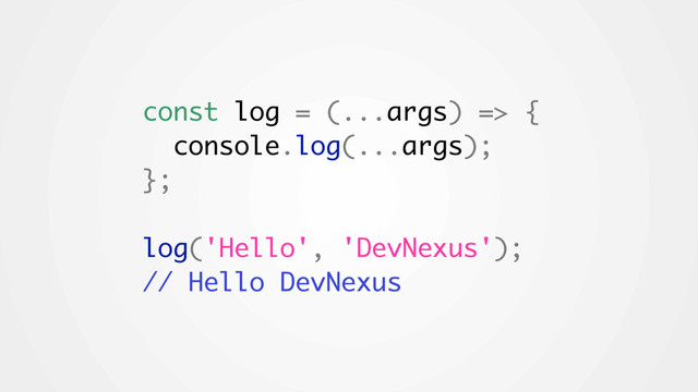 const log = (...args) => {
console.log(...args);
};
log('Hello', 'DevNexus');
// Hello DevNexus
