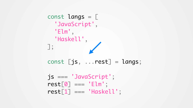 const langs = [
'JavaScript',
'Elm',
'Haskell',
];
const [js, ...rest] = langs;
js === 'JavaScript';
rest[0] === 'Elm';
rest[1] === 'Haskell';
