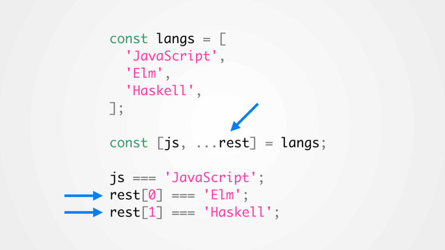 const langs = [
'JavaScript',
'Elm',
'Haskell',
];
const [js, ...rest] = langs;
js === 'JavaScript';
rest[0] === 'Elm';
rest[1] === 'Haskell';
