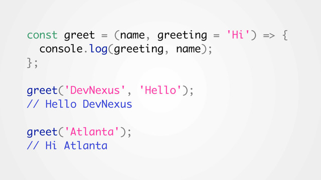 const greet = (name, greeting = 'Hi') => {
console.log(greeting, name);
};
greet('DevNexus', 'Hello');
// Hello DevNexus
greet('Atlanta');
// Hi Atlanta
