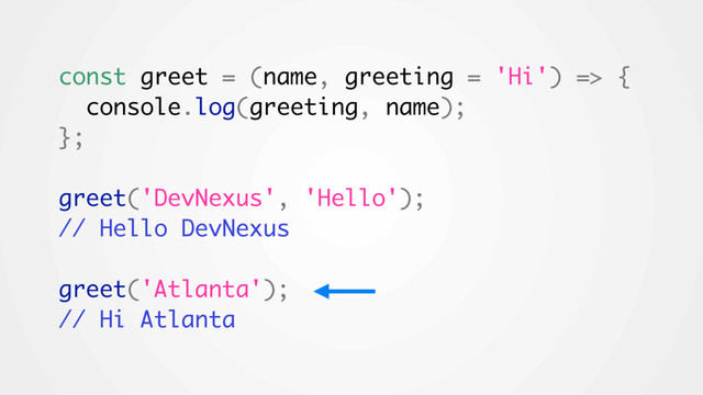const greet = (name, greeting = 'Hi') => {
console.log(greeting, name);
};
greet('DevNexus', 'Hello');
// Hello DevNexus
greet('Atlanta');
// Hi Atlanta
