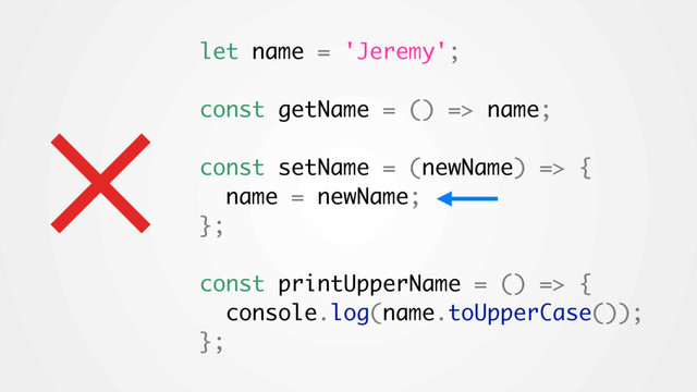 × let name = 'Jeremy';
const getName = () => name;
const setName = (newName) => {
name = newName;
};
const printUpperName = () => {
console.log(name.toUpperCase());
};

