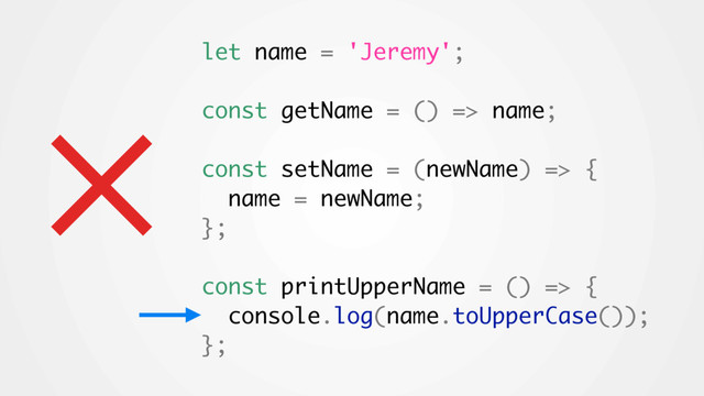 × let name = 'Jeremy';
const getName = () => name;
const setName = (newName) => {
name = newName;
};
const printUpperName = () => {
console.log(name.toUpperCase());
};
