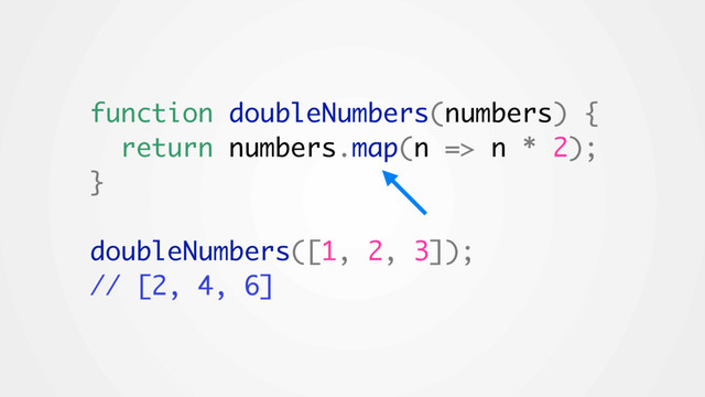 function doubleNumbers(numbers) {
return numbers.map(n => n * 2);
}
doubleNumbers([1, 2, 3]);
// [2, 4, 6]
