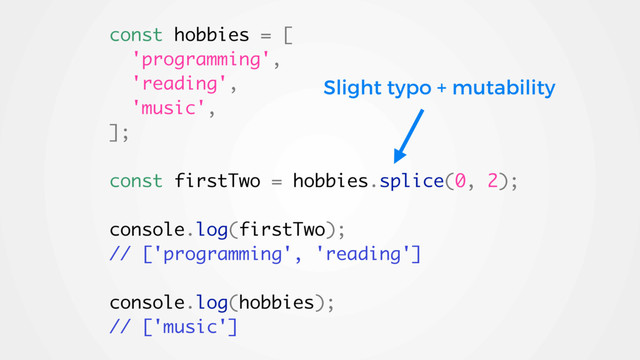 const hobbies = [
'programming',
'reading',
'music',
];
const firstTwo = hobbies.splice(0, 2);
console.log(firstTwo);
// ['programming', 'reading']
console.log(hobbies);
// ['music']
Slight typo + mutability
