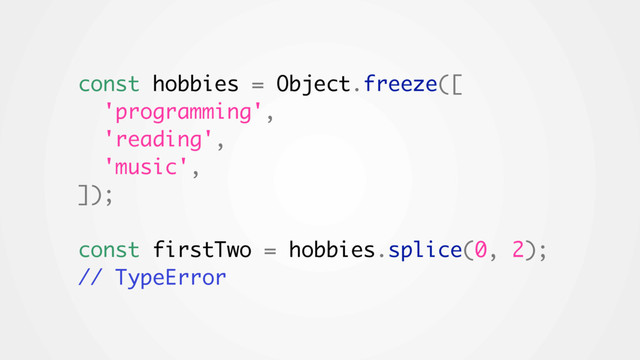 const hobbies = Object.freeze([
'programming',
'reading',
'music',
]);
const firstTwo = hobbies.splice(0, 2);
// TypeError
