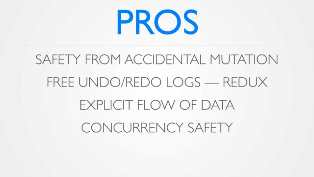 PROS
SAFETY FROM ACCIDENTAL MUTATION
FREE UNDO/REDO LOGS — REDUX
EXPLICIT FLOW OF DATA
CONCURRENCY SAFETY

