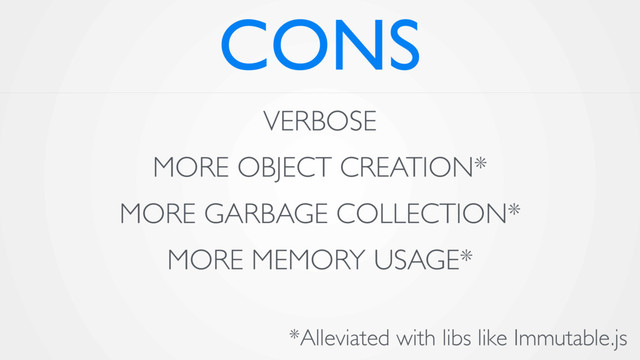 CONS
VERBOSE
MORE OBJECT CREATION*
MORE GARBAGE COLLECTION*
MORE MEMORY USAGE*
*Alleviated with libs like Immutable.js

