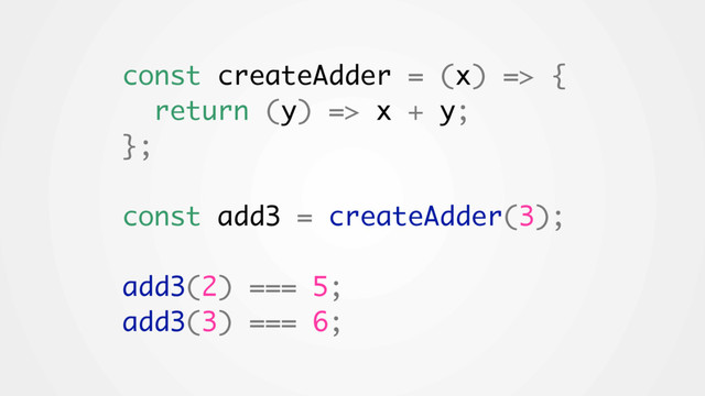 const createAdder = (x) => {
return (y) => x + y;
};
const add3 = createAdder(3);
add3(2) === 5;
add3(3) === 6;
