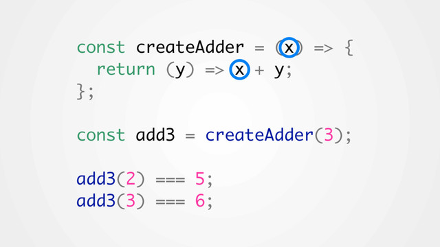 const createAdder = (x) => {
return (y) => x + y;
};
const add3 = createAdder(3);
add3(2) === 5;
add3(3) === 6;
