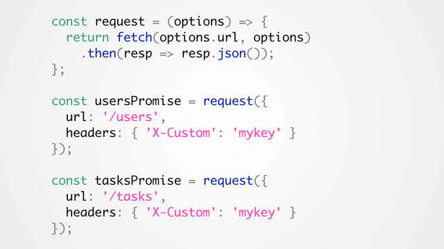 const request = (options) => {
return fetch(options.url, options)
.then(resp => resp.json());
};
const usersPromise = request({
url: '/users',
headers: { 'X-Custom': 'mykey' }
});
const tasksPromise = request({
url: '/tasks',
headers: { 'X-Custom': 'mykey' }
});
