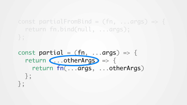 const partialFromBind = (fn, ...args) => {
return fn.bind(null, ...args);
};
const partial = (fn, ...args) => {
return (...otherArgs) => {
return fn(...args, ...otherArgs)
};
};
