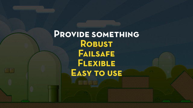Provide something
Robust
Failsafe
Flexible
Easy to use
