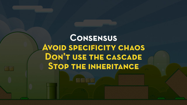Consensus
Avoid speciﬁcity chaos
Don’t use the cascade
Stop the inheritance
