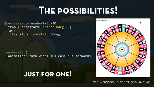 The possibilities!
http://codepen.io/ddprrt/pen/NNeYOz
@keyframes turn-wheel-to-20 {
from { transform: rotate(0deg); }
to {
transform: rotate(5690deg)
}
}
.number-20 {
animation: turn-wheel 10s ease-out forwards;
}
just for one!
