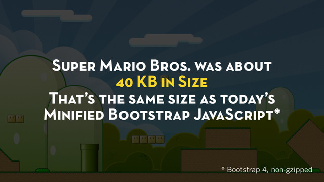 Super Mario Bros. was about
40 KB in Size
That’s the same size as today’s
Miniﬁed Bootstrap JavaScript*
* Bootstrap 4, non-gzipped
