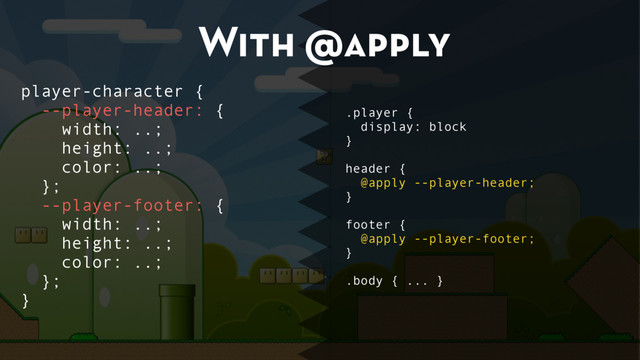 With @apply
.player {
display: block
}
header {
@apply --player-header;
}
footer {
@apply --player-footer;
}
.body { ... }
player-character {
--player-header: {
width: ..;
height: ..;
color: ..;
};
--player-footer: {
width: ..;
height: ..;
color: ..;
};
}

