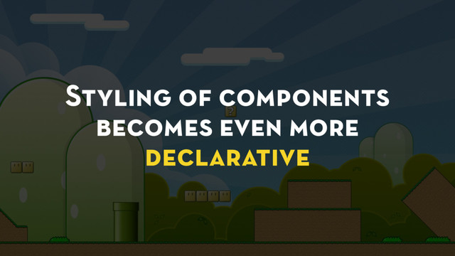 Styling of components
becomes even more
declarative
